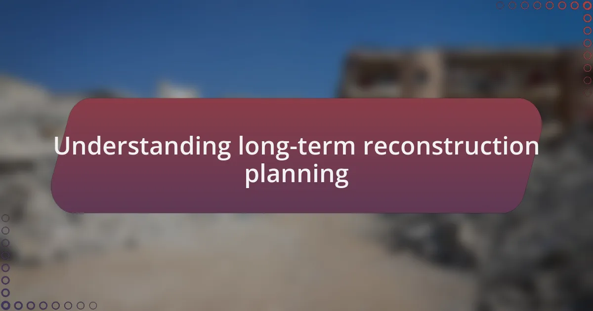 Understanding long-term reconstruction planning